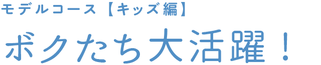 モデルコース【キッズ編】ボクたち大活躍!
